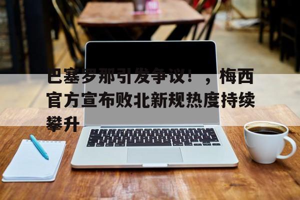 九游娱乐平台-巴塞罗那引发争议！，梅西官方宣布败北新规热度持续攀升(巴塞罗那宣布梅西离队)
