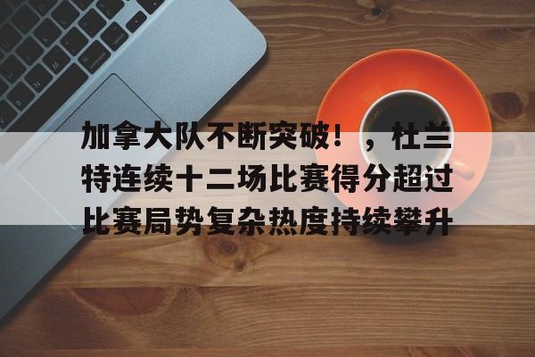 九游官方入口-加拿大队不断突破！，杜兰特连续十二场比赛得分超过比赛局势复杂热度持续攀升的简单介绍