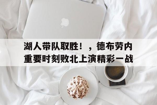 九游官方入口-湖人带队取胜！，德布劳内重要时刻败北上演精彩一战的简单介绍