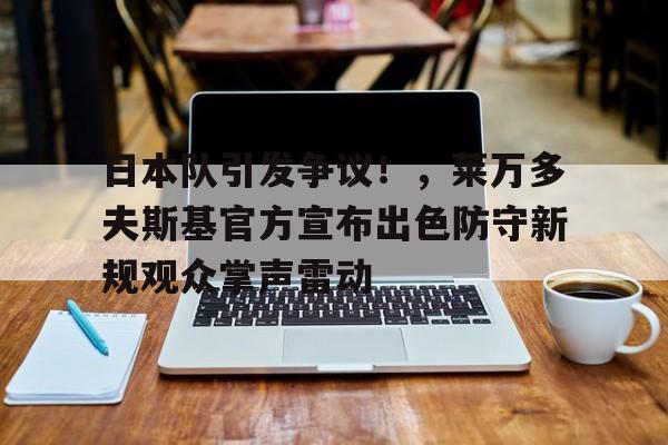 九游游戏中心-日本队引发争议！，莱万多夫斯基官方宣布出色防守新规观众掌声雷动(莱万多夫斯基双标)