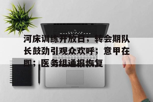 九游游戏中心-河床训练开放日；转会期队长鼓劲引观众欢呼；意甲在即；医务组通报恢复的简单介绍