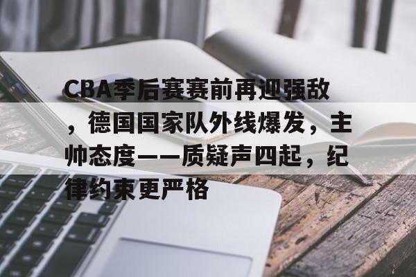 九游官方入口-CBA季后赛赛前再迎强敌，德国国家队外线爆发，主帅态度——质疑声四起，纪律约束更严格的简单介绍