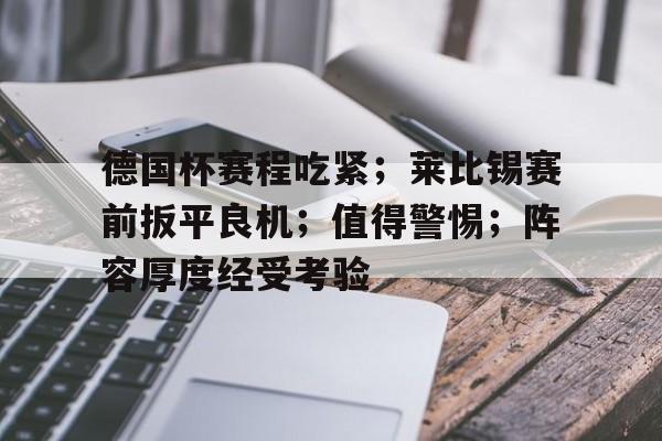九游游戏中心-包含德国杯赛程吃紧；莱比锡赛前扳平良机；值得警惕；阵容厚度经受考验的词条