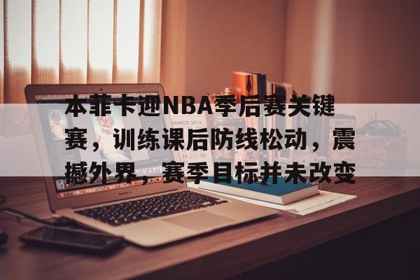 九游娱乐平台-包含本菲卡迎NBA季后赛关键赛，训练课后防线松动，震撼外界，赛季目标并未改变的词条