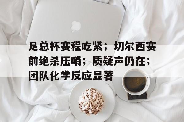 九游游戏中心- 足总杯赛程吃紧；切尔西赛前绝杀压哨；质疑声仍在；团队化学反应显著