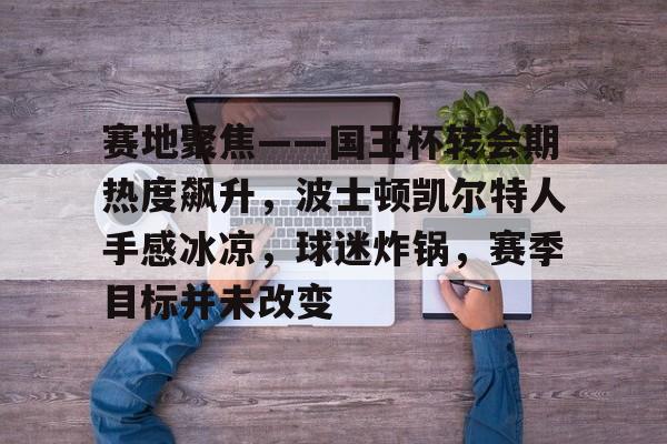 赛地聚焦——国王杯转会期热度飙升,波士顿凯尔特人手感冰凉,球迷炸锅,赛季目标并未改变的简单介绍 赛地聚焦——国王杯转会期热度飙升,波士顿凯尔特人手感冰凉,球迷炸锅,赛季目标并未改变的简单介绍