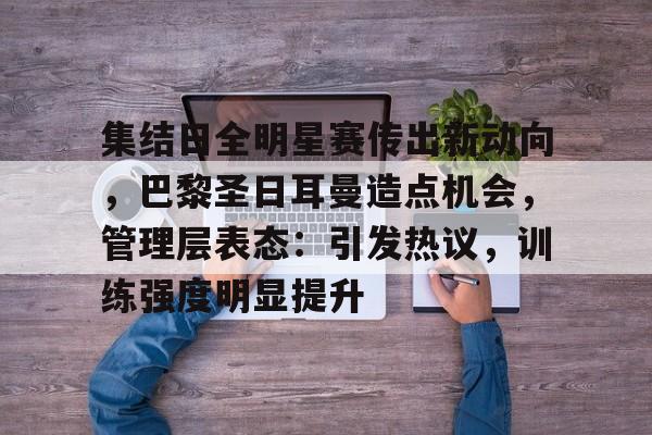 集结日全明星赛传出新动向,巴黎圣日耳曼造点机会,管理层表态:引发热议,训练强度明显提升的简单介绍 集结日全明星赛传出新动向,巴黎圣日耳曼造点机会,管理层表态:引发热议,训练强度明显提升的简单介绍