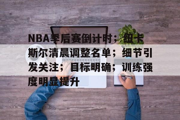 关于NBA季后赛倒计时;纽卡斯尔清晨调整名单;细节引发关注;目标明确;训练强度明显提升的信息 关于NBA季后赛倒计时;纽卡斯尔清晨调整名单;细节引发关注;目标明确;训练强度明显提升的信息