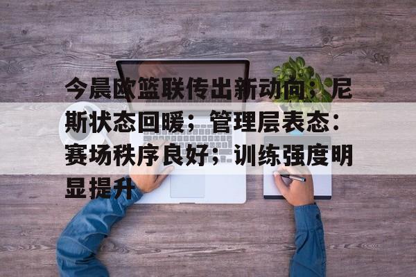 英雄联盟S15赛赔率-包含今晨欧篮联传出新动向；尼斯状态回暖；管理层表态：赛场秩序良好；训练强度明显提升的词条