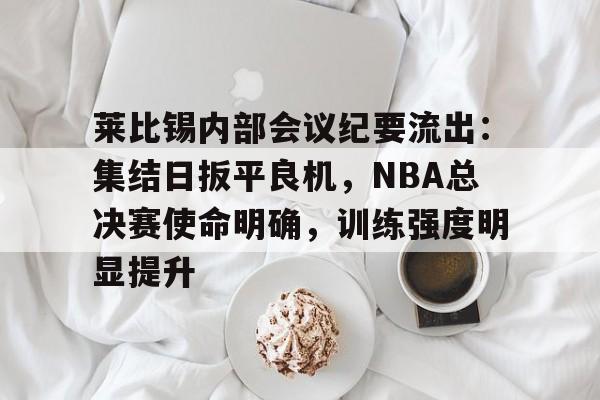 莱比锡内部会议纪要流出:集结日扳平良机,NBA总决赛使命明确,训练强度明显提升的简单介绍 莱比锡内部会议纪要流出:集结日扳平良机,NBA总决赛使命明确,训练强度明显提升的简单介绍