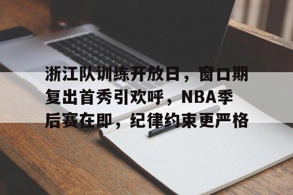 浙江队训练开放日,窗口期复出首秀引欢呼,NBA季后赛在即,纪律约束更严格的简单介绍 浙江队训练开放日,窗口期复出首秀引欢呼,NBA季后赛在即,纪律约束更严格的简单介绍