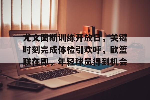 尤文图斯训练开放日,关键时刻完成体检引欢呼,欧篮联在即,年轻球员得到机会的简单介绍 尤文图斯训练开放日,关键时刻完成体检引欢呼,欧篮联在即,年轻球员得到机会的简单介绍