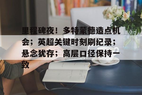 9Games-里程碑夜！多特蒙德造点机会；英超关键时刻刷纪录；悬念犹存；高层口径保持一致的简单介绍