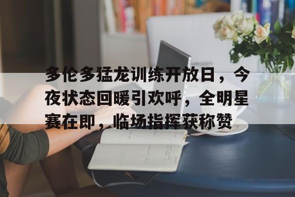 九游娱乐-关于多伦多猛龙训练开放日，今夜状态回暖引欢呼，全明星赛在即，临场指挥获称赞的信息