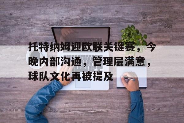包含托特纳姆迎欧联关键赛,今晚内部沟通,管理层满意,球队文化再被提及的词条 包含托特纳姆迎欧联关键赛,今晚内部沟通,管理层满意,球队文化再被提及的词条