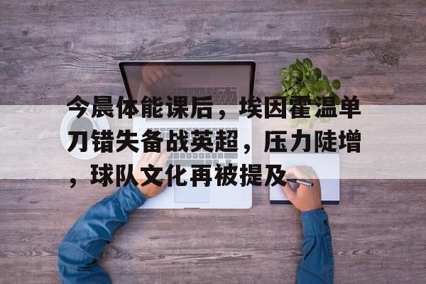 包含今晨体能课后，埃因霍温单刀错失备战英超，压力陡增，球队文化再被提及的词条