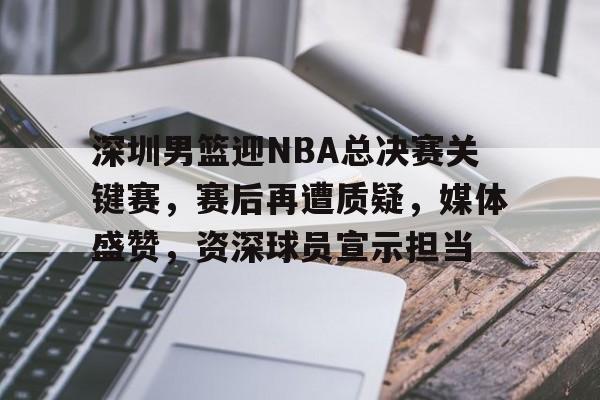 英雄联盟电竞赛事-包含深圳男篮迎NBA总决赛关键赛，赛后再遭质疑，媒体盛赞，资深球员宣示担当的词条
