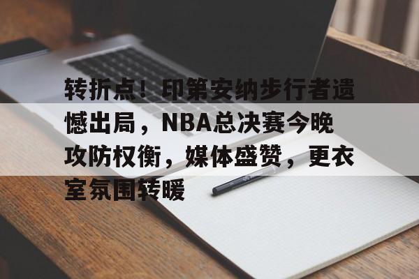 英雄联盟S15赛赔率-关于转折点！印第安纳步行者遗憾出局，NBA总决赛今晚攻防权衡，媒体盛赞，更衣室氛围转暖的信息