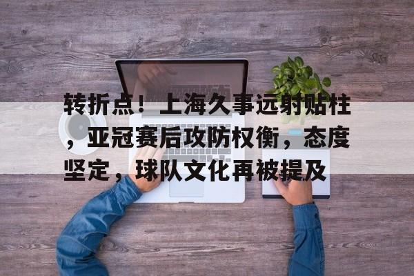 转折点！上海久事远射贴柱，亚冠赛后攻防权衡，态度坚定，球队文化再被提及的简单介绍